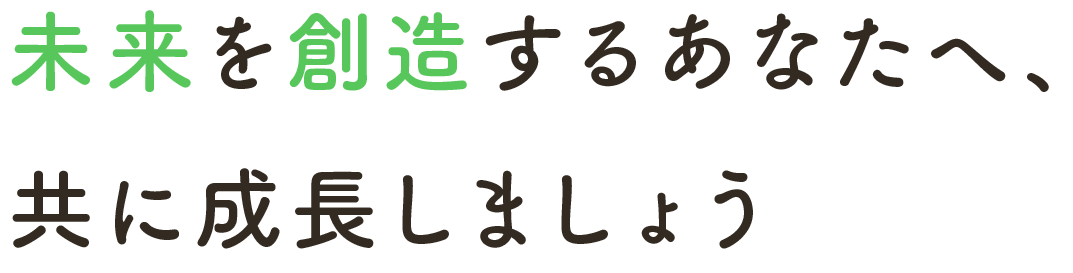 未来を創造するあなたへ、共に成長しましょう